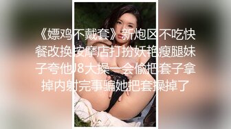 《嫖鸡不戴套》新炮区不吃快餐改换按摩店打扮妖艳瘦腿妹子夸他J8大操一会偸把套子拿掉内射完事骗她把套操掉了