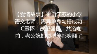 【爱情故事】来自江苏的小学语文老师，离异单身勾搭成功，C罩杯，欲望强烈，共浴啪啪，老公媳妇喊不停都爽翻了