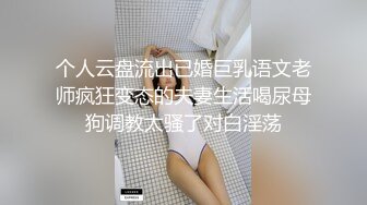 个人云盘流出已婚巨乳语文老师疯狂变态的夫妻生活喝尿母狗调教太骚了对白淫荡