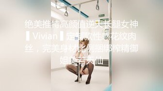 绝美推特高颜值逆天长腿女神▌Vivian ▌定制款性感花纹肉丝，完美身材比例捆绑榨精御姐美若天仙