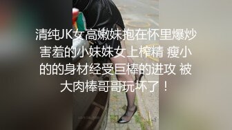 清纯JK女高嫩妹抱在怀里爆炒害羞的小妹妹女上榨精 瘦小的的身材经受巨棒的进攻 被大肉棒哥哥玩坏了！