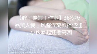 【胖子传媒工作室】36岁极品美人妻，风骚淫荡欲拒还迎，小伙暴起狂插高潮