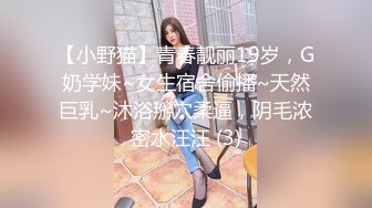 【小野猫】青春靓丽19岁，G奶学妹~女生宿舍偷播~天然巨乳~沐浴掰穴柔逼，阴毛浓密水汪汪 (3)