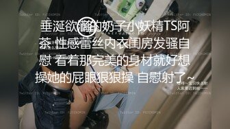 垂涎欲滴的奶子小妖精TS阿茶 性感蕾丝内衣闺房发骚自慰 看着那完美的身材就好想操她的屁眼狠狠操 自慰射了~ 