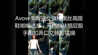 Avove美臀骚女旗袍黑丝高跟鞋啪啪诱惑，开档丝袜翘屁股手指扣弄口交特写猛操