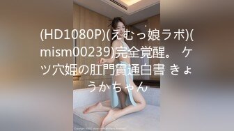 (HD1080P)(えむっ娘ラボ)(mism00239)完全覚醒。 ケツ穴姫の肛門貫通白書 きょうかちゃん