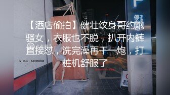 【酒店偷拍】健壮纹身哥约炮骚女，衣服也不脱，扒开内裤直接怼，洗完澡再干一炮，打桩机舒服了