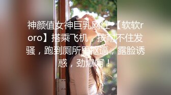 神颜值女神巨乳网红 【软软roro】搭乘飞机，按耐不住发骚，跑到厕所里抠逼，露脸诱惑，劲爆啊！