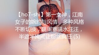 【ho7-shi】第一女神，江南女子的婉约与风情，多种风格不断切换，跳蛋塞逼水汪汪，半遮半掩间让粉丝疯狂 (5)