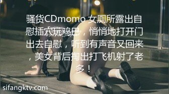 骚货CDmomo 女厕所露出自慰插穴玩鸡巴，悄悄地打开门出去自慰，听到有声音又回来，美女背后掏出打飞机射了老多！