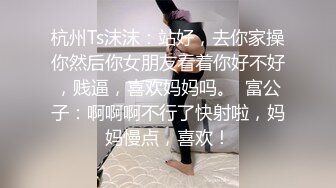 杭州Ts沫沫：站好，去你家操你然后你女朋友看着你好不好，贱逼，喜欢妈妈吗。  富公子：啊啊啊不行了快射啦，妈妈慢点，喜欢！