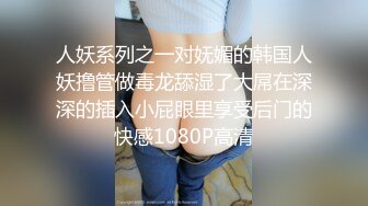 人妖系列之一对妩媚的韩国人妖撸管做毒龙舔湿了大屌在深深的插入小屁眼里享受后门的快感1080P高清