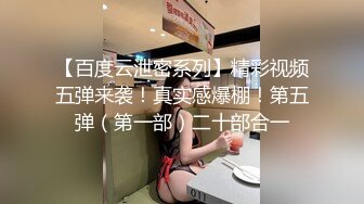 【百度云泄密系列】精彩视频五弹来袭！真实感爆棚！第五弹（第一部）二十部合一