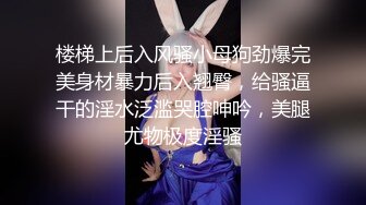 楼梯上后入风骚小母狗劲爆完美身材暴力后入翘臀，给骚逼干的淫水泛滥哭腔呻吟，美腿尤物极度淫骚