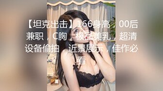 【坦克出击】166身高，00后兼职，C胸，极品美乳，超清设备偷拍，近景展示，佳作必看