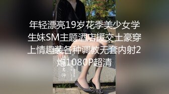 年轻漂亮19岁花季美少女学生妹SM主题酒店援交土豪穿上情趣装各种调教无套内射2炮1080P超清