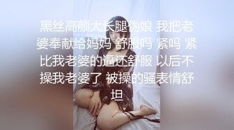 黑丝高颜大长腿伪娘 我把老婆奉献给妈妈 舒服吗 紧吗 紧比我老婆的逼还舒服 以后不操我老婆了 被操的骚表情舒坦