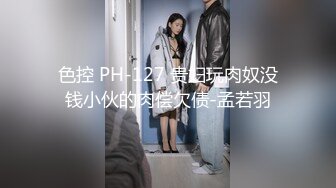 色控 PH-127 贵妇玩肉奴没钱小伙的肉偿欠债-孟若羽