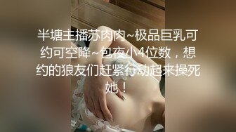 半塘主播苏肉肉~极品巨乳可约可空降~包夜小4位数，想约的狼友们赶紧行动起来操死她！