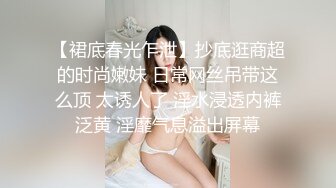 【裙底春光乍泄】抄底逛商超的时尚嫩妹 日常网丝吊带这么顶 太诱人了 淫水浸透内裤泛黄 淫靡气息溢出屏幕