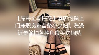 【屌哥全国探花】酒店约操上门兼职良家苗条小少妇，洗澡近景偷拍各种角度手法娴熟