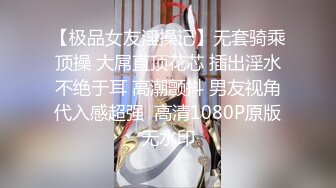 【极品女友淫操记】无套骑乘顶操 大屌直顶花芯 插出淫水不绝于耳 高潮颤抖 男友视角代入感超强  高清1080P原版无水印