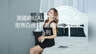 英國網紅ALICE女神視訊_自慰秀白虎STP嚴選極品蘿莉系列