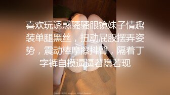 喜欢玩诱惑骚骚眼镜妹子情趣装单腿黑丝，扭动屁股摆弄姿势，震动棒摩擦抖臀，隔着丁字裤自摸逼逼若隐若现