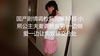 国产剧情调教系列第30部 小熙公主夫妻调教直男 一边做爱一边让狗奴舔交合处