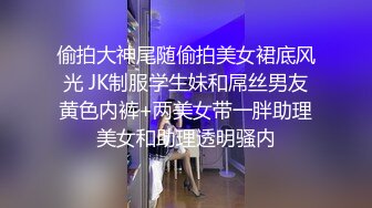 偷拍大神尾随偷拍美女裙底风光 JK制服学生妹和屌丝男友黄色内裤+两美女带一胖助理美女和助理透明骚内