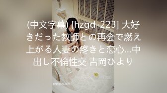 (中文字幕) [hzgd-223] 大好きだった教師との再会で燃え上がる人妻の疼きと恋心…中出し不倫性交 吉岡ひより