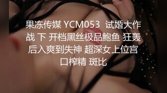 果冻传媒 YCM053  试婚大作战 下 开档黑丝极品鲍鱼 狂轰后入爽到失神 超深女上位宫口榨精 斑比