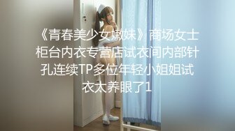 《青春美少女嫩妹》商场女士柜台内衣专营店试衣间内部针孔连续TP多位年轻小姐姐试衣太养眼了1