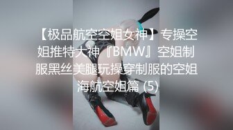 【极品航空空姐女神】专操空姐推特大神『BMW』空姐制服黑丝美腿玩操穿制服的空姐 海航空姐篇 (5)