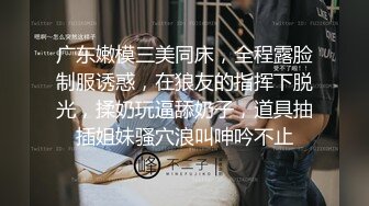 广东嫩模三美同床，全程露脸制服诱惑，在狼友的指挥下脱光，揉奶玩逼舔奶子，道具抽插姐妹骚穴浪叫呻吟不止