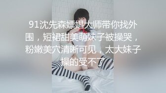 91沈先森嫖娼大师带你找外围，短裙甜美萌妹子被操哭，粉嫩美穴清晰可见，太大妹子操的受不了