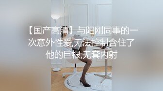 【国产高清】与阳刚同事的一次意外性爱,无法控制含住了他的巨根,无套内射