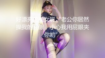 好漂亮的美女呀“老公你居然操我的屁眼，小心我用屁眼夹你哟”