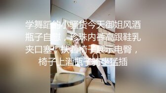 学舞蹈的小骚货今天御姐风酒瓶子自慰，珍珠内裤高跟鞋乳夹口塞，扶着椅子展示电臀，椅子上酒瓶子骑坐猛插