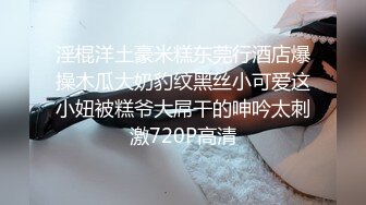 淫棍洋土豪米糕东莞行酒店爆操木瓜大奶豹纹黑丝小可爱这小妞被糕爷大屌干的呻吟太刺激720P高清