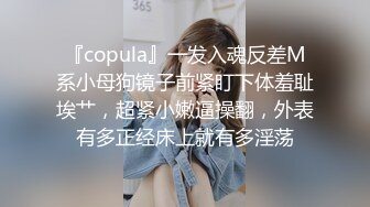 『copula』一发入魂反差M系小母狗镜子前紧盯下体羞耻埃艹，超紧小嫩逼操翻，外表有多正经床上就有多淫荡