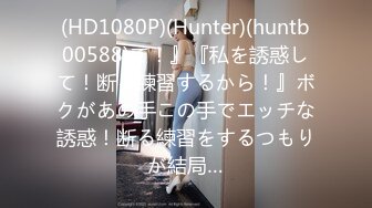 (HD1080P)(Hunter)(huntb00588)て！』『私を誘惑して！断る練習するから！』ボクがあの手この手でエッチな誘惑！断る練習をするつもりが結局…