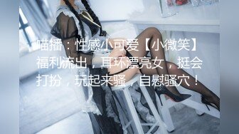 喵播：性感小可爱【小微笑】福利流出，耳环漂亮女，挺会打扮，玩起来骚，自慰骚穴！