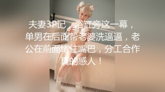 夫妻3P记，浴缸旁这一幕，单男在后面帮老婆洗逼逼，老公在前面堵住嘴巴，分工合作真的感人！