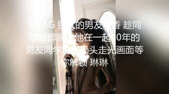 SWAG 别人的男友真香 趁同学喝醉搞上他在一起10年的男友同学粉嫩奶头走光画面等你解锁 琳琳