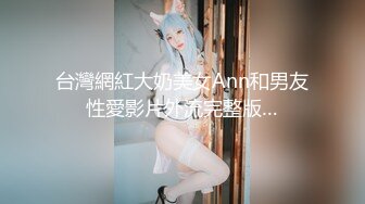 台灣網紅大奶美女Ann和男友性愛影片外流完整版…