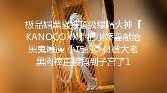 极品媚黑骚婊顶级绿帽大神『KANOCOXX』把小娇妻献给黑鬼爆操 小巧的身材被大老黑肉棒直接捅到子宫了1