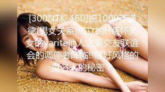 [300NTK-460]祝1000不道德(男女关系)成立的H茶杯美女的yarite他人之妻交友联谊会的调停者降临!!极好风格的鬼名人的秘密？