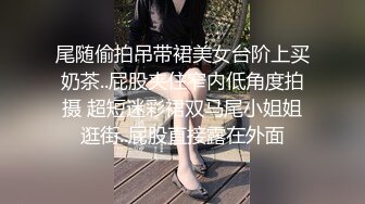 尾随偷拍吊带裙美女台阶上买奶茶..屁股夹住窄内低角度拍摄 超短迷彩裙双马尾小姐姐逛街..屁股直接露在外面