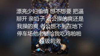 漂亮少妇偷情 想不想要 把逼掰开 亲奶子 老公操的爽还是我操的爽 老公想不到在地下停车场他老婆给我吃鸡啪啪 超级刺激